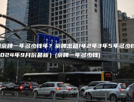 租京牌一年多少钱年？京牌出租1年2年3年5年多少钱(2024年9月份最新）(京牌一年多少钱)