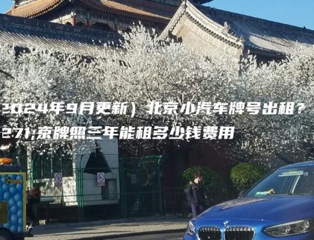 （2024年9月更新）北京小汽车牌号出租？北京牌照三年能租多少钱费用