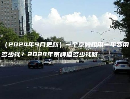 （2024年9月更新）一个京牌租用一年费用多少钱？2024年京牌值多少钱呀