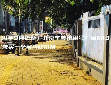 （2024年9月更新）北京车牌出租号？闲置北京车牌买一个多少钱价格