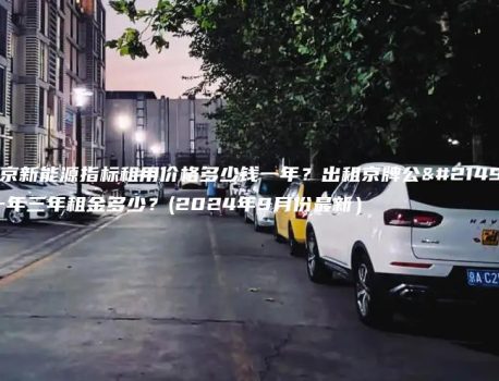 北京新能源指标租用价格多少钱一年？出租京牌公司一年三年租金多少？(2024年9月份最新）