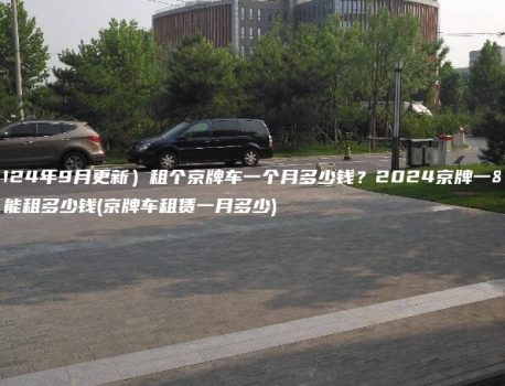 （2024年9月更新）租个京牌车一个月多少钱？2024京牌一年能租多少钱(京牌车租赁一月多少)
