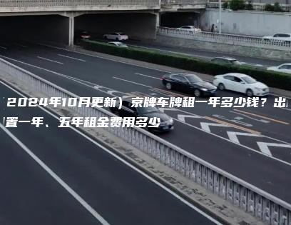 （2024年10月更新）京牌车牌租一年多少钱？出租闲置一年、五年租金费用多少