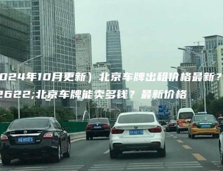 （2024年10月更新）北京车牌出租价格最新？闲置北京车牌能卖多钱？最新价格