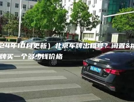 （2024年10月更新）北京车牌出租号？闲置北京车牌买一个多少钱价格