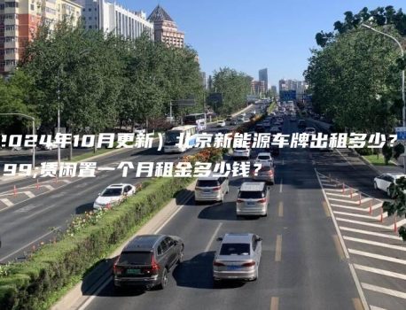 （2024年10月更新）北京新能源车牌出租多少？租赁闲置一个月租金多少钱？