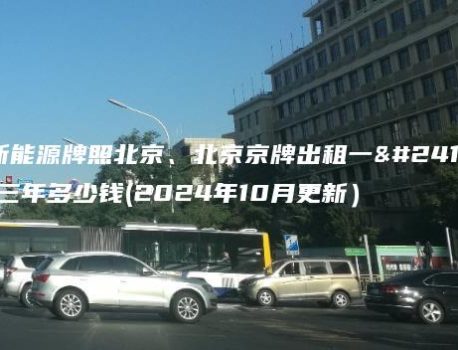 租新能源牌照北京、北京京牌出租一年、三年多少钱(2024年10月更新）