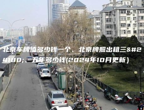 北京车牌值多少钱一个、北京牌照出租三年、五年多少钱(2024年10月更新）