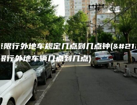 北京限行外地车规定几点到几点钟(北京限行外地车辆几点到几点)