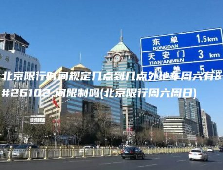 北京限行时间规定几点到几点外地车周六有时间限制吗(北京限行周六周日)