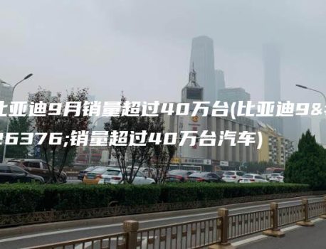 比亚迪9月销量超过40万台(比亚迪9月销量超过40万台汽车)