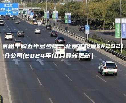 北京租车牌五年多少钱、北京正规京牌中介公司(2024年10月最新更新）