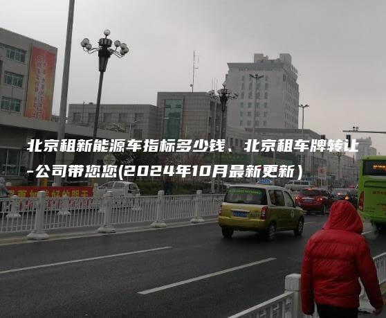 北京租新能源车指标多少钱、北京租车牌转让-公司带您您(2024年10月最新更新）