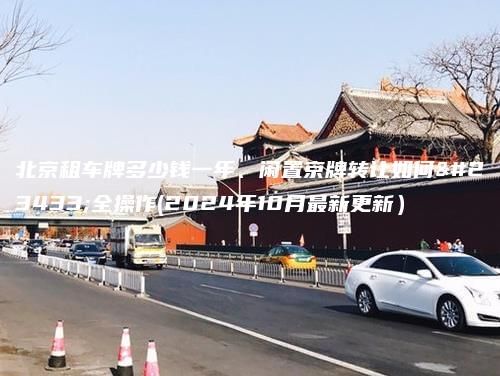 北京租车牌多少钱一年、闲置京牌转让如何安全操作(2024年10月最新更新）