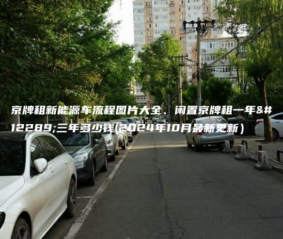 京牌租新能源车流程图片大全、闲置京牌租一年、三年多少钱(2024年10月最新更新）