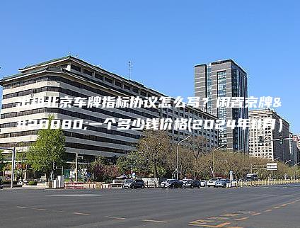 出租北京车牌指标协议怎么写？闲置京牌买一个多少钱价格(2024年11月）