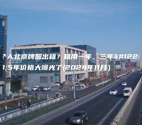 个人北京牌照出租？租用一年、三年。5年价格大曝光了(2024年11月）