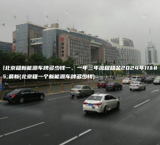 寻找北京租新能源车牌多少钱一、一年三年流程租金2024年11月最新(北京租一个新能源车牌多少钱)
