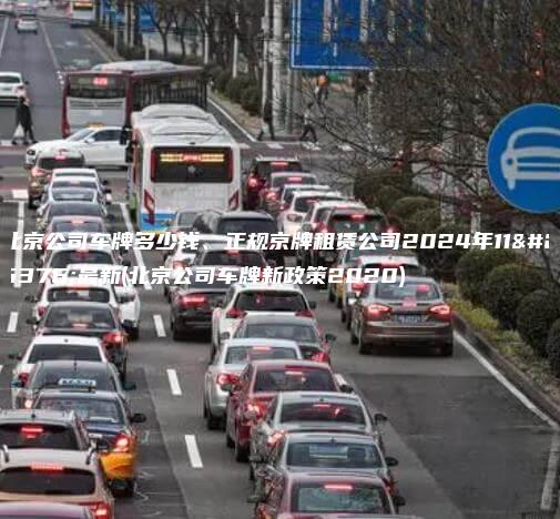 北京公司车牌多少钱、正规京牌租赁公司2024年11月最新(北京公司车牌新政策2020)
