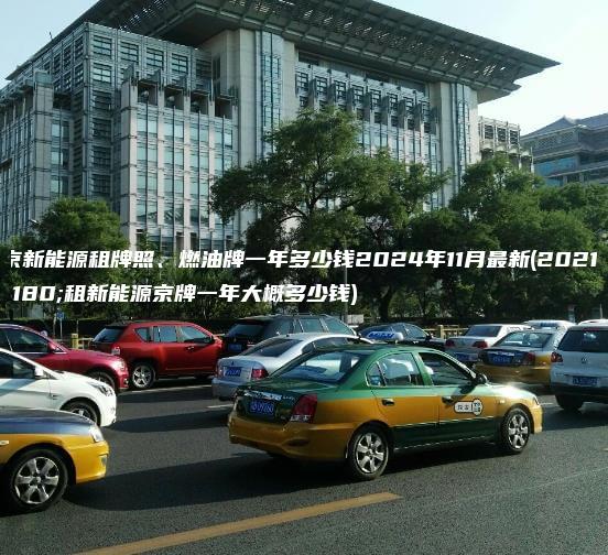 北京新能源租牌照、燃油牌一年多少钱2024年11月最新(2021年租新能源京牌一年大概多少钱)