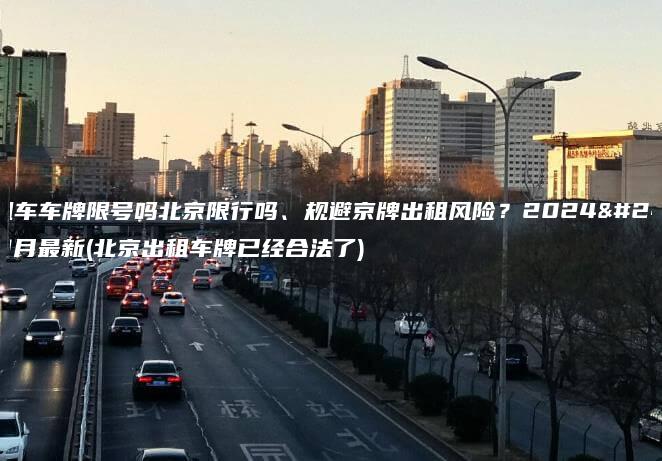 出租车车牌限号吗北京限行吗、规避京牌出租风险？2024年11月最新(北京出租车牌已经合法了)