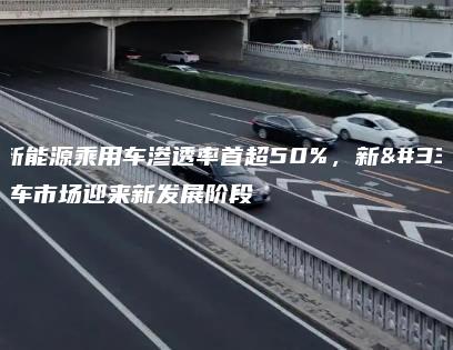 中国新能源乘用车渗透率首超50%，新能源汽车市场迎来新发展阶段