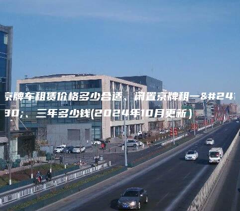 京牌车租赁价格多少合适、闲置京牌租一年、三年多少钱(2024年10月更新）