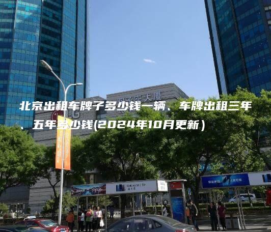 北京出租车牌子多少钱一辆、车牌出租三年、五年多少钱(2024年10月更新）