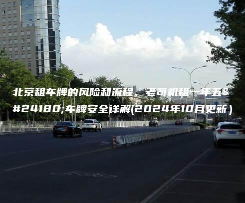 北京租车牌的风险和流程、老司机租一年五年车牌安全详解(2024年10月更新）