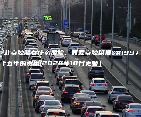租北京牌照有什么风险、显露京牌租赁三年五年的费用(2024年10月更新）