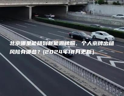 北京哪里能租到新能源牌照、个人京牌出租风险有哪些？(2024年10月更新）