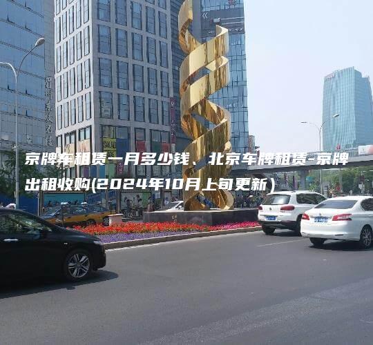 京牌车租赁一月多少钱、北京车牌租赁-京牌出租收购(2024年10月上旬更新）