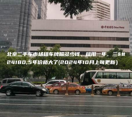 北京二手车市场租车牌照多少钱、租用一年、三年5年价格大了(2024年10月上旬更新）