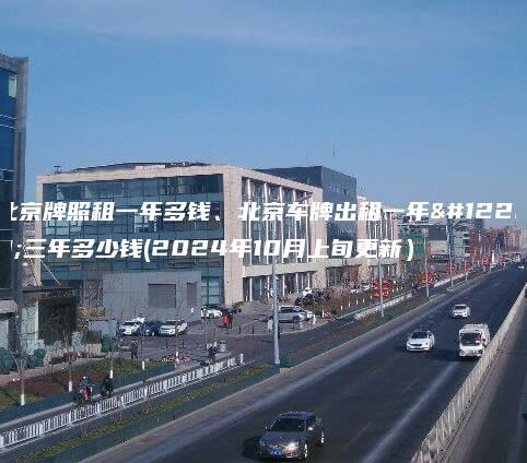 北京牌照租一年多钱、北京车牌出租一年、三年多少钱(2024年10月上旬更新）