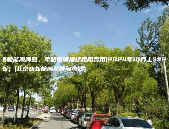 租北京新能源牌照、年租京牌指标租用费用(2024年10月上旬更新）(北京租新能源车牌多少钱)