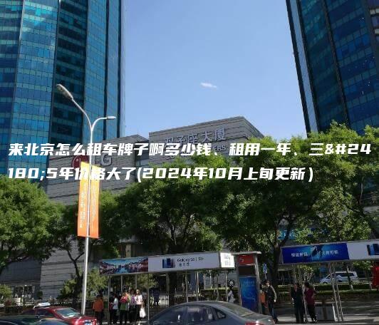 来北京怎么租车牌子啊多少钱、租用一年、三年5年价格大了(2024年10月上旬更新）