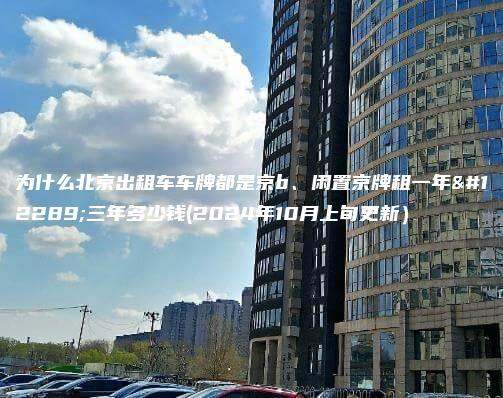 为什么北京出租车车牌都是京b、闲置京牌租一年、三年多少钱(2024年10月上旬更新）