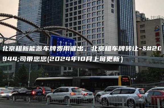 北京租新能源车牌费用谁出、北京租车牌转让-公司带您您(2024年10月上旬更新）