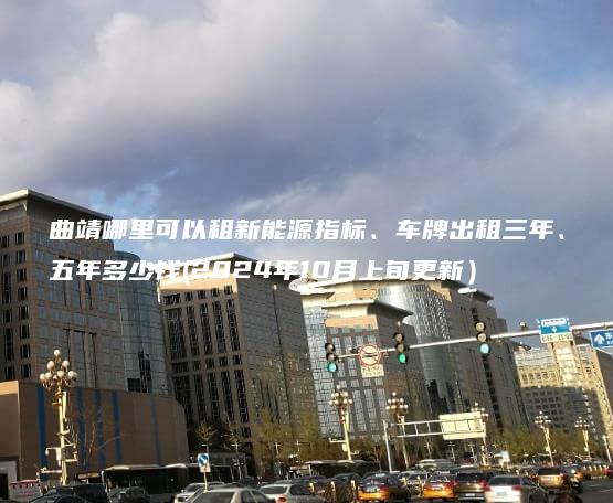 曲靖哪里可以租新能源指标、车牌出租三年、五年多少钱(2024年10月上旬更新）