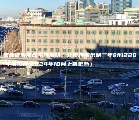 北京新能源电动车牌照租、北京牌照出租三年、十年多少钱(2024年10月上旬更新）