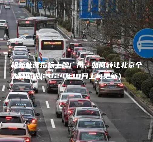 租新能源指标上牌广州、如何转让北京个人牌照呢(2024年10月上旬更新）