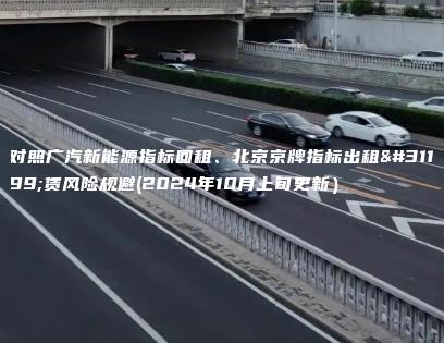 对照广汽新能源指标回租、北京京牌指标出租租赁风险规避(2024年10月上旬更新）