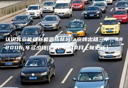 认识北京能租新能源指标吗、京牌出租三年、五年多少钱(2024年10月上旬更新）