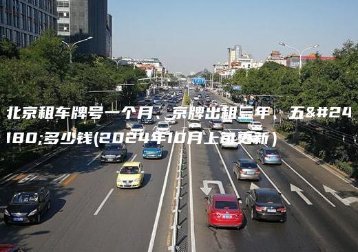 北京租车牌号一个月、京牌出租三年、五年多少钱(2024年10月上旬更新）