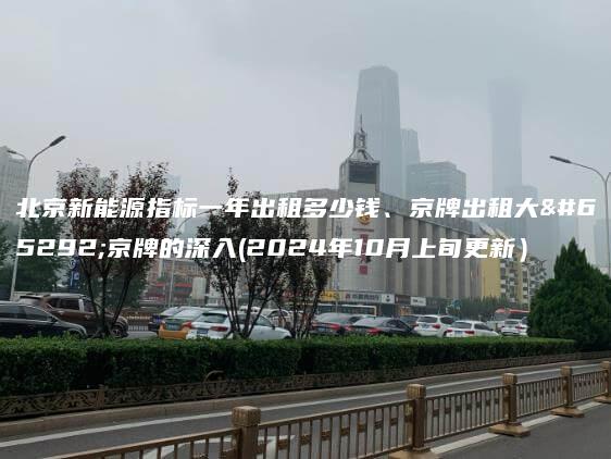 北京新能源指标一年出租多少钱、京牌出租大，京牌的深入(2024年10月上旬更新）
