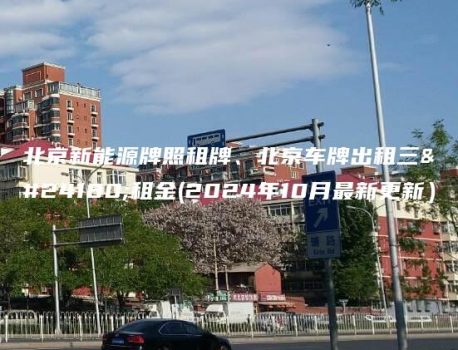 北京新能源牌照租牌、北京车牌出租三年租金(2024年10月最新更新）