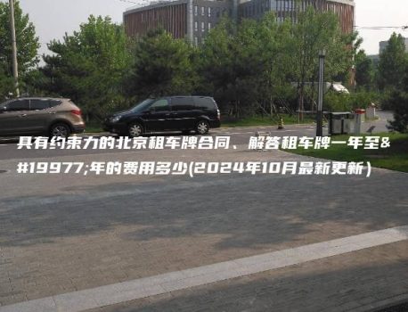 具有约束力的北京租车牌合同、解答租车牌一年至三年的费用多少(2024年10月最新更新）