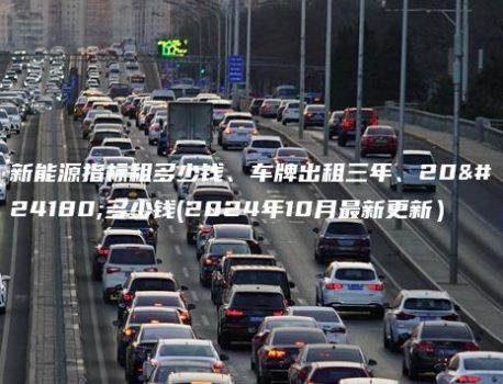 新能源指标租多少钱、车牌出租三年、20年多少钱(2024年10月最新更新）