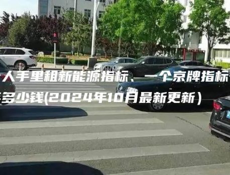 从个人手里租新能源指标、一个京牌指标一年三年多少钱(2024年10月最新更新）