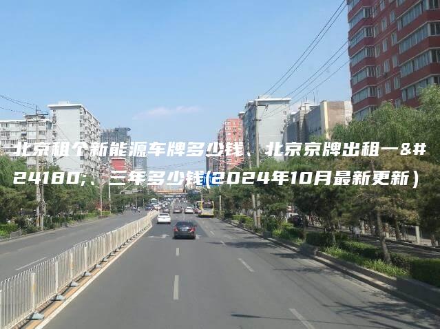 北京租个新能源车牌多少钱、北京京牌出租一年、三年多少钱(2024年10月最新更新）